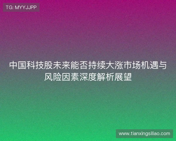 中国科技股未来能否持续大涨市场机遇与风险因素深度解析展望 中国科技股未来能否持续大涨市场机遇与风险因素深度解析展望