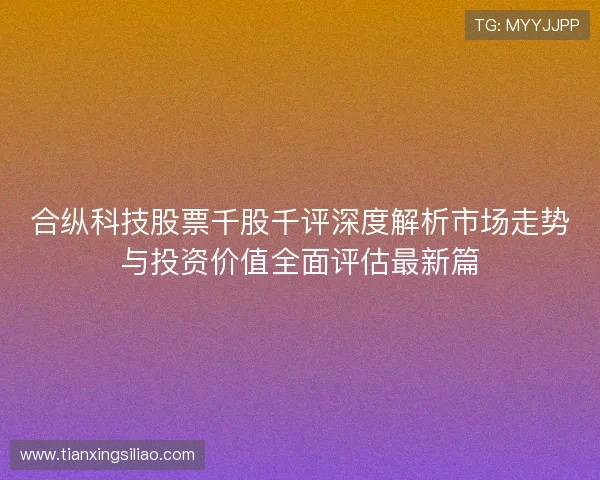 合纵科技股票千股千评深度解析市场走势与投资价值全面评估最新篇 合纵科技股票千股千评深度解析市场走势与投资价值全面评估最新篇